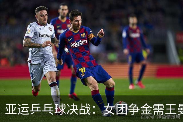 亚运乒乓球决战：女团争金需王曼昱出色发挥，男团重任在王楚钦