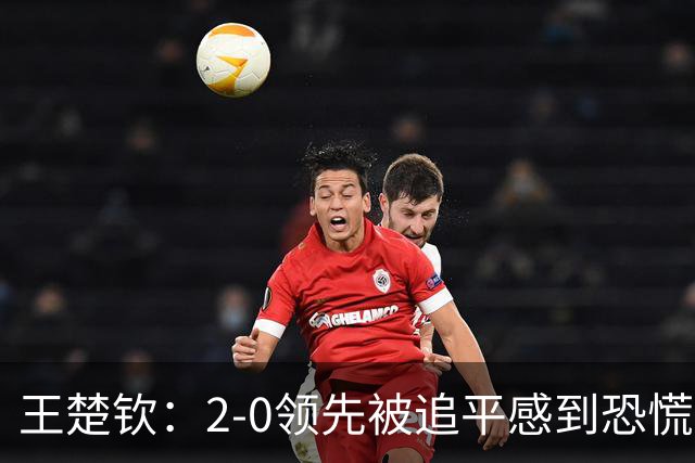 王楚钦：2-0领先被追平感到恐慌，担忧失利对团队士气的影响